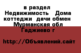  в раздел : Недвижимость » Дома, коттеджи, дачи обмен . Мурманская обл.,Гаджиево г.